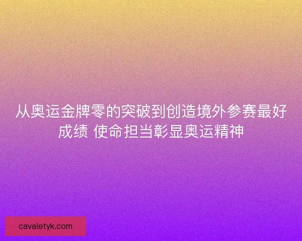 从奥运金牌零的突破到创造境外参赛最好成绩 使命担当彰显奥运精神