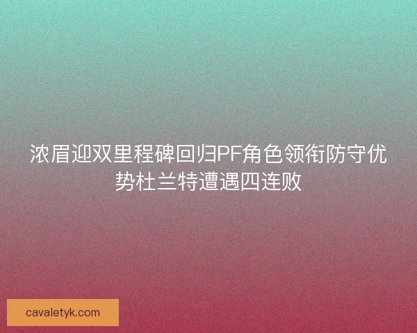 浓眉迎双里程碑回归PF角色领衔防守优势杜兰特遭遇四连败